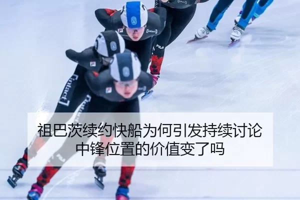 祖巴茨续约快船为何引发持续讨论 中锋位置的价值变了吗